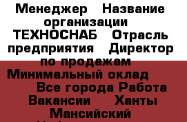 Менеджер › Название организации ­ ТЕХНОСНАБ › Отрасль предприятия ­ Директор по продажам › Минимальный оклад ­ 20 000 - Все города Работа » Вакансии   . Ханты-Мансийский,Нефтеюганск г.